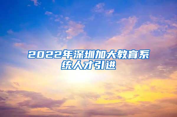 2022年深圳加大教育系统人才引进