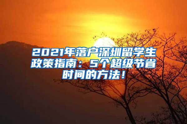 2021年落户深圳留学生政策指南：5个超级节省时间的方法！