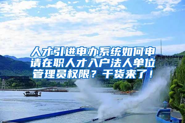 人才引进申办系统如何申请在职人才入户法人单位管理员权限？干货来了！