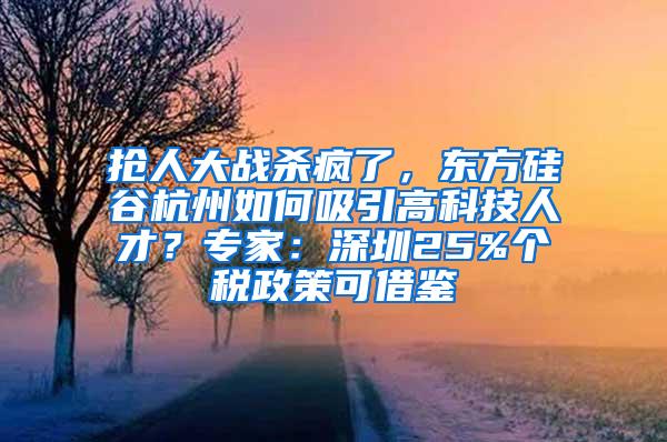 抢人大战杀疯了，东方硅谷杭州如何吸引高科技人才？专家：深圳25%个税政策可借鉴