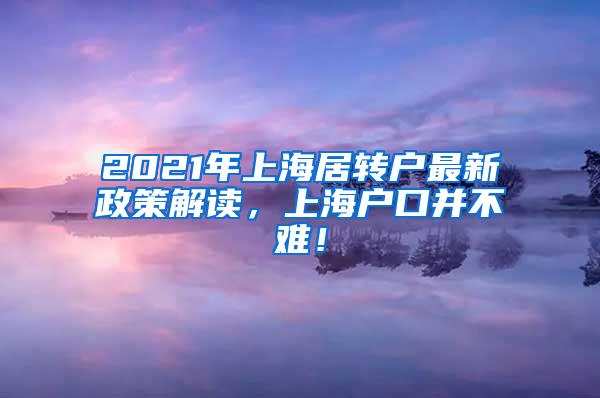2021年上海居转户最新政策解读，上海户口并不难！
