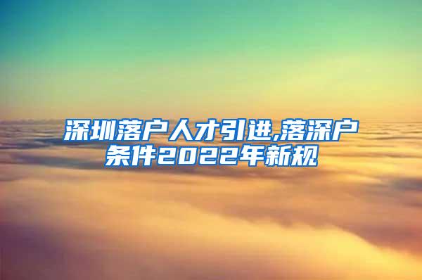 深圳落户人才引进,落深户条件2022年新规