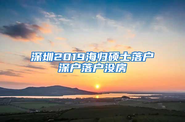 深圳2019海归硕士落户深户落户没房