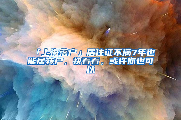 「上海落户」居住证不满7年也能居转户，快看看，或许你也可以