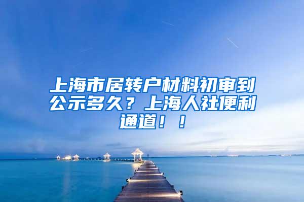 上海市居转户材料初审到公示多久？上海人社便利通道！！