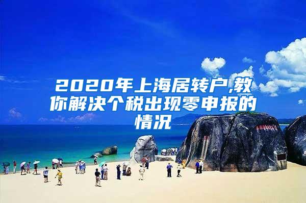 2020年上海居转户,教你解决个税出现零申报的情况