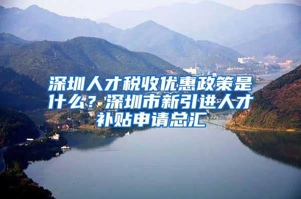 深圳人才税收优惠政策是什么？深圳市新引进人才补贴申请总汇