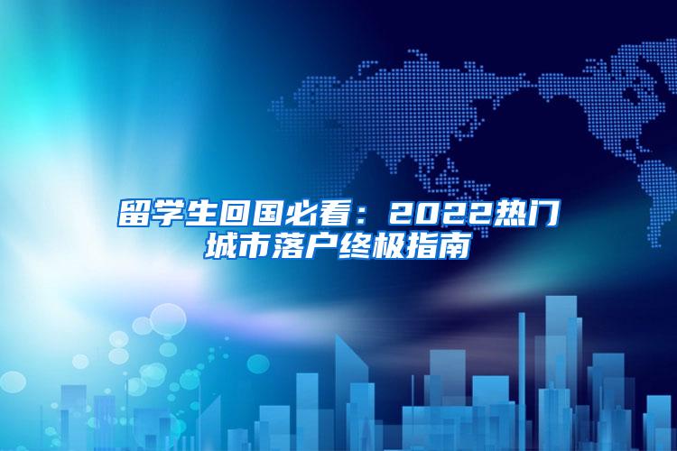 留学生回国必看：2022热门城市落户终极指南