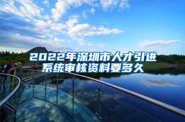 2022年深圳市人才引进系统审核资料要多久