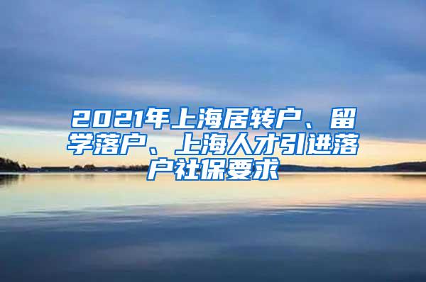 2021年上海居转户、留学落户、上海人才引进落户社保要求