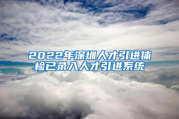 2022年深圳人才引进体检已录入人才引进系统