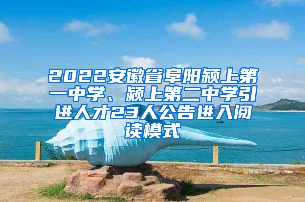 2022安徽省阜阳颍上第一中学、颍上第二中学引进人才23人公告进入阅读模式