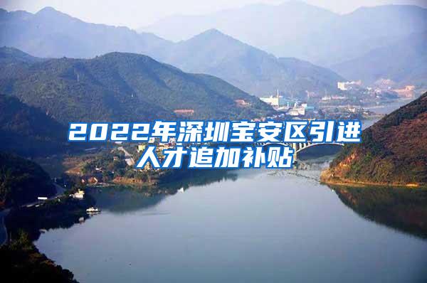 2022年深圳宝安区引进人才追加补贴