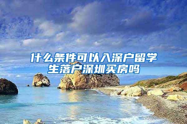 什么条件可以入深户留学生落户深圳买房吗