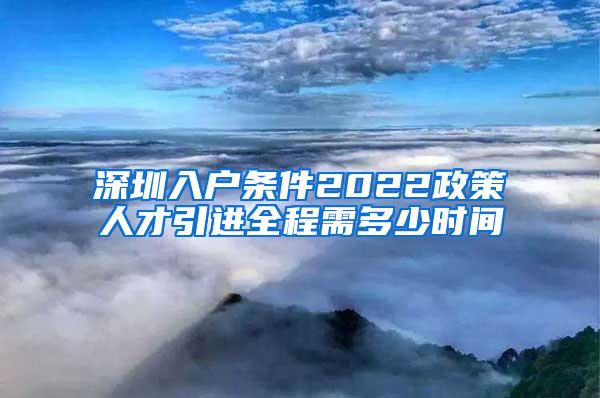 深圳入户条件2022政策人才引进全程需多少时间