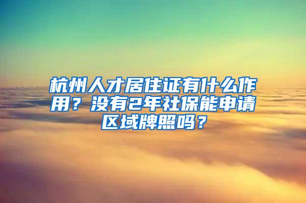 杭州人才居住证有什么作用？没有2年社保能申请区域牌照吗？