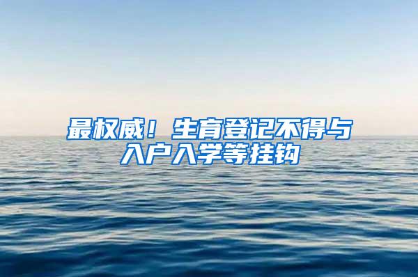 最权威！生育登记不得与入户入学等挂钩