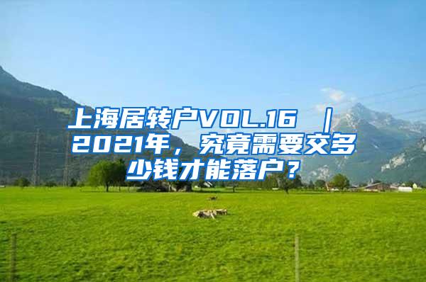 上海居转户VOL.16 ｜ 2021年，究竟需要交多少钱才能落户？