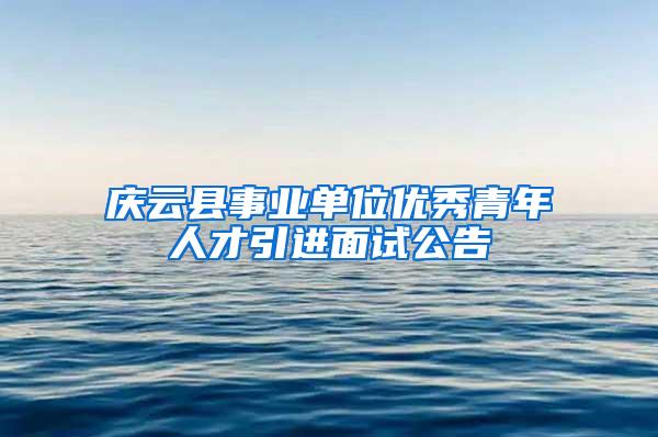 庆云县事业单位优秀青年人才引进面试公告