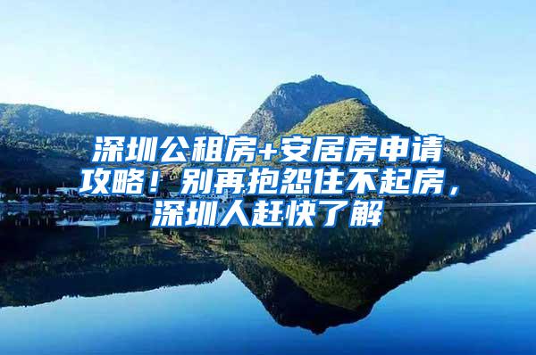 深圳公租房+安居房申请攻略！别再抱怨住不起房，深圳人赶快了解