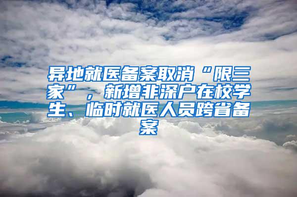 异地就医备案取消“限三家”，新增非深户在校学生、临时就医人员跨省备案