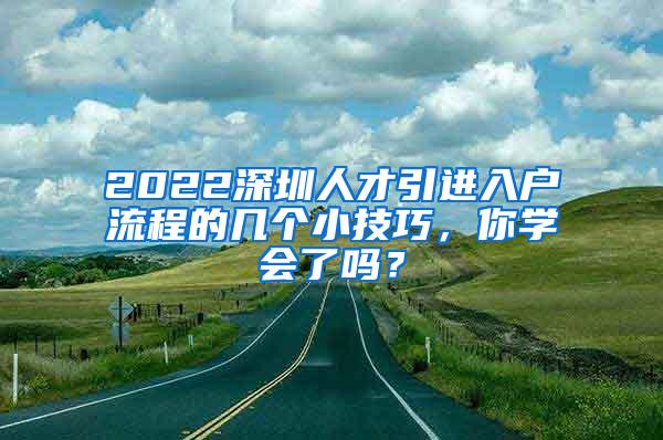 2022深圳人才引进入户流程的几个小技巧，你学会了吗？