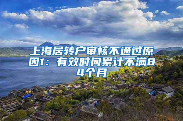 上海居转户审核不通过原因1：有效时间累计不满84个月