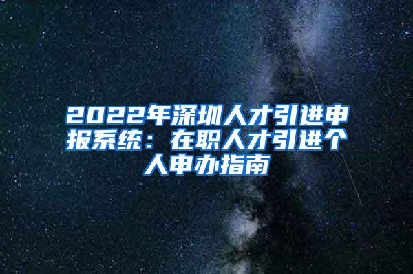 2022年深圳人才引进申报系统：在职人才引进个人申办指南