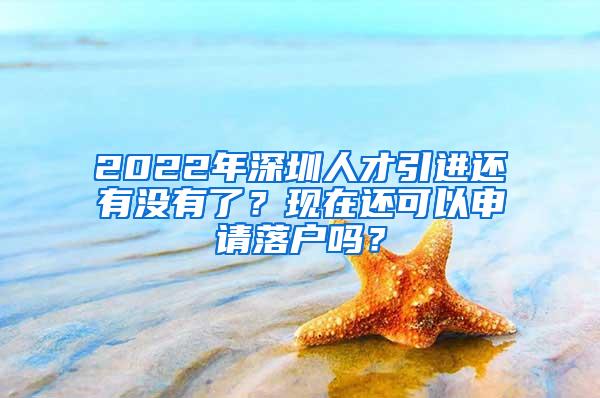 2022年深圳人才引进还有没有了？现在还可以申请落户吗？