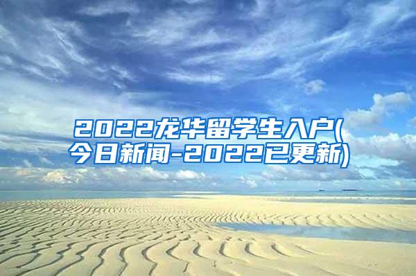 2022龙华留学生入户(今日新闻-2022已更新)