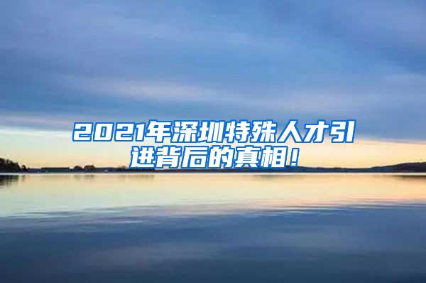 2021年深圳特殊人才引进背后的真相！