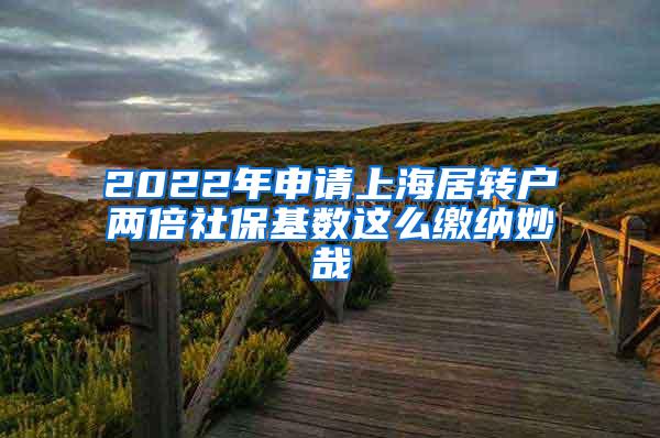 2022年申请上海居转户两倍社保基数这么缴纳妙哉