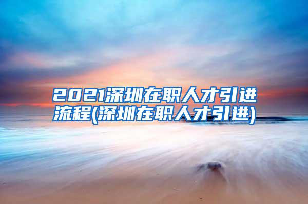 2021深圳在职人才引进流程(深圳在职人才引进)