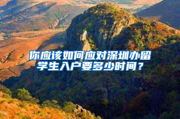 你应该如何应对深圳办留学生入户要多少时间？