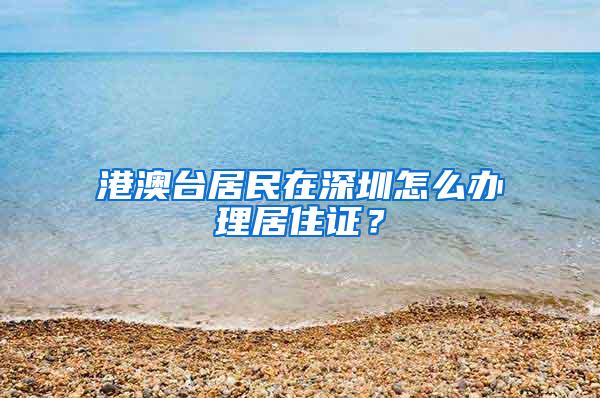 港澳台居民在深圳怎么办理居住证？