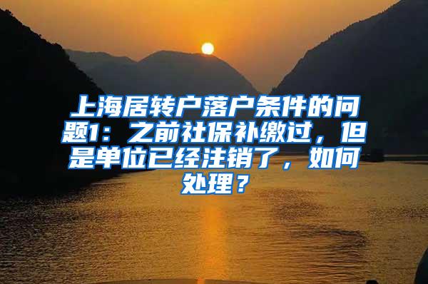 上海居转户落户条件的问题1：之前社保补缴过，但是单位已经注销了，如何处理？