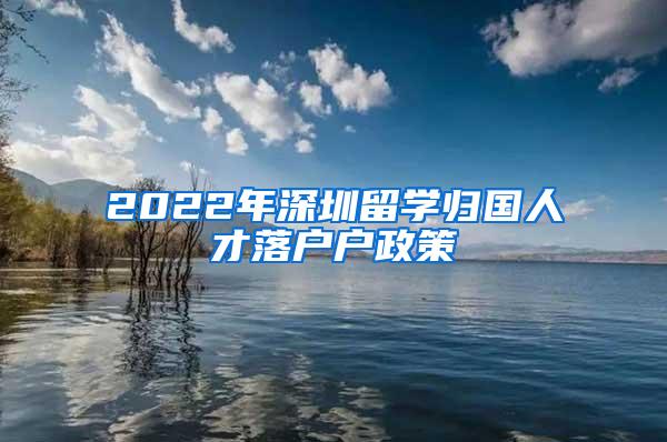 2022年深圳留学归国人才落户户政策