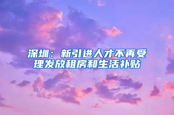 深圳：新引进人才不再受理发放租房和生活补贴