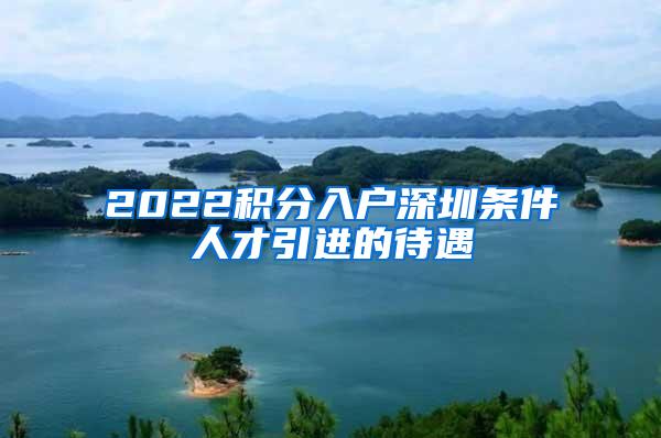 2022积分入户深圳条件人才引进的待遇