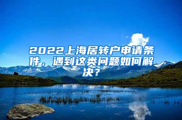 2022上海居转户申请条件，遇到这类问题如何解决？