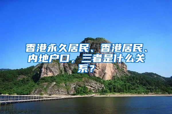 香港永久居民、香港居民、内地户口，三者是什么关系？