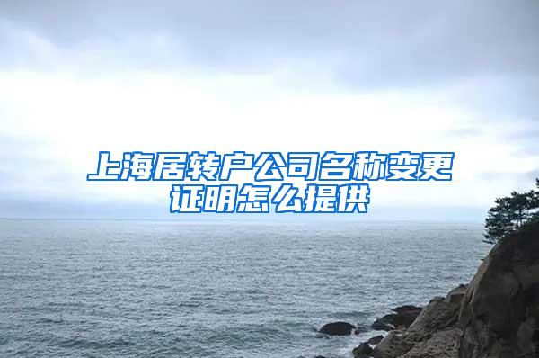 上海居转户公司名称变更证明怎么提供