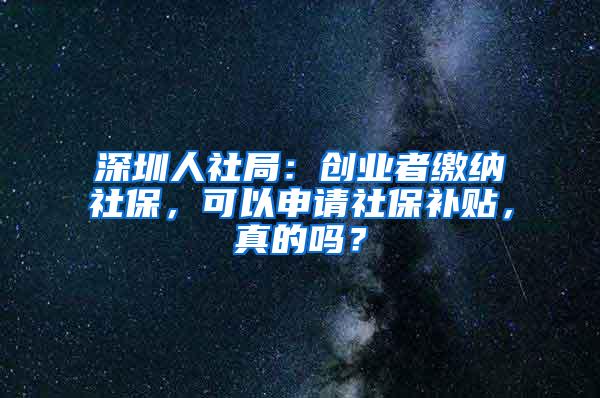 深圳人社局：创业者缴纳社保，可以申请社保补贴，真的吗？