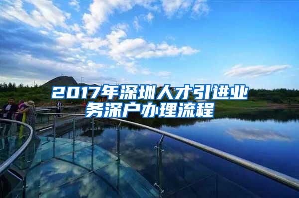 2017年深圳人才引进业务深户办理流程