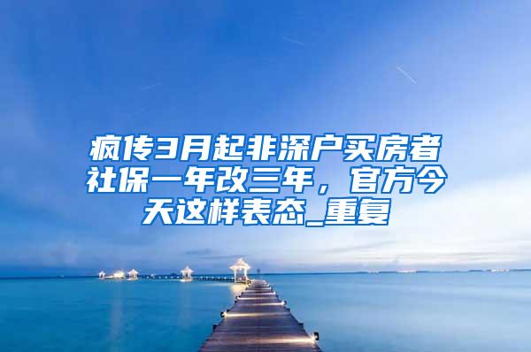 疯传3月起非深户买房者社保一年改三年，官方今天这样表态_重复