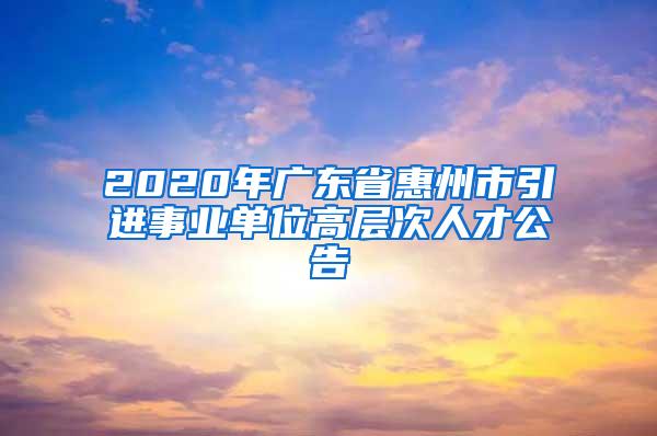 2020年广东省惠州市引进事业单位高层次人才公告