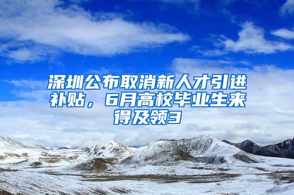 深圳公布取消新人才引进补贴，6月高校毕业生来得及领3