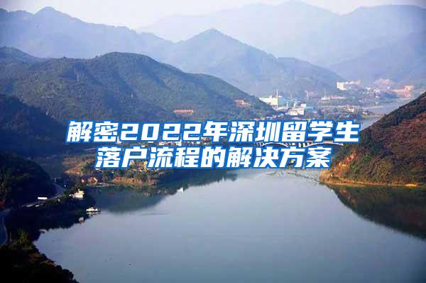 解密2022年深圳留学生落户流程的解决方案