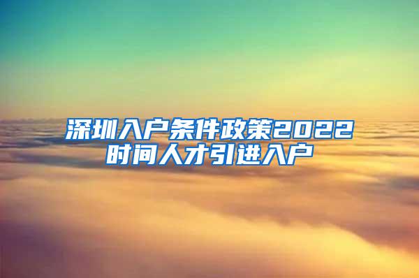 深圳入户条件政策2022时间人才引进入户