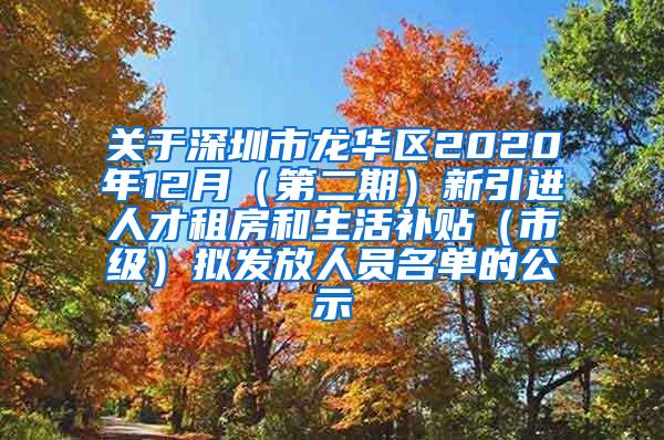 关于深圳市龙华区2020年12月（第二期）新引进人才租房和生活补贴（市级）拟发放人员名单的公示